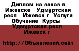 Диплом на заказ в Ижевске - Удмуртская респ., Ижевск г. Услуги » Обучение. Курсы   . Удмуртская респ.,Ижевск г.